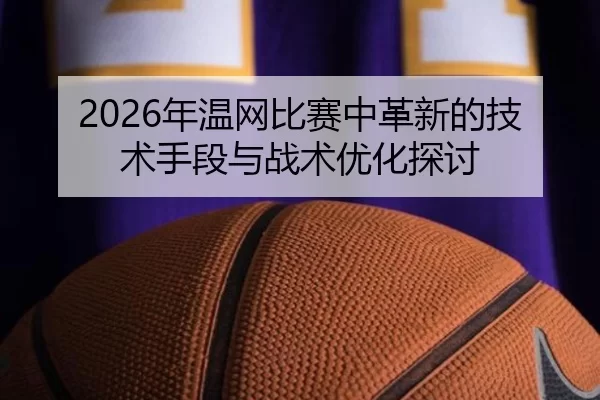 2026年温网比赛中革新的技术手段与战术优化探讨